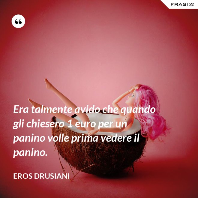 Era talmente avido che quando gli chiesero 1 euro per un panino volle prima vedere il panino. - Eros Drusiani