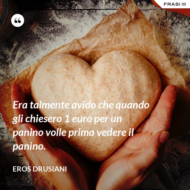 Era talmente avido che quando gli chiesero 1 euro per un panino volle prima vedere il panino. - Eros Drusiani