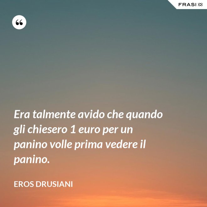 Era talmente avido che quando gli chiesero 1 euro per un panino volle prima vedere il panino. - Eros Drusiani