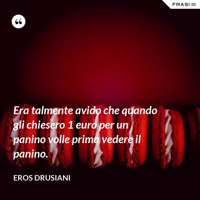 Era talmente avido che quando gli chiesero 1 euro per un panino volle prima vedere il panino. - Eros Drusiani