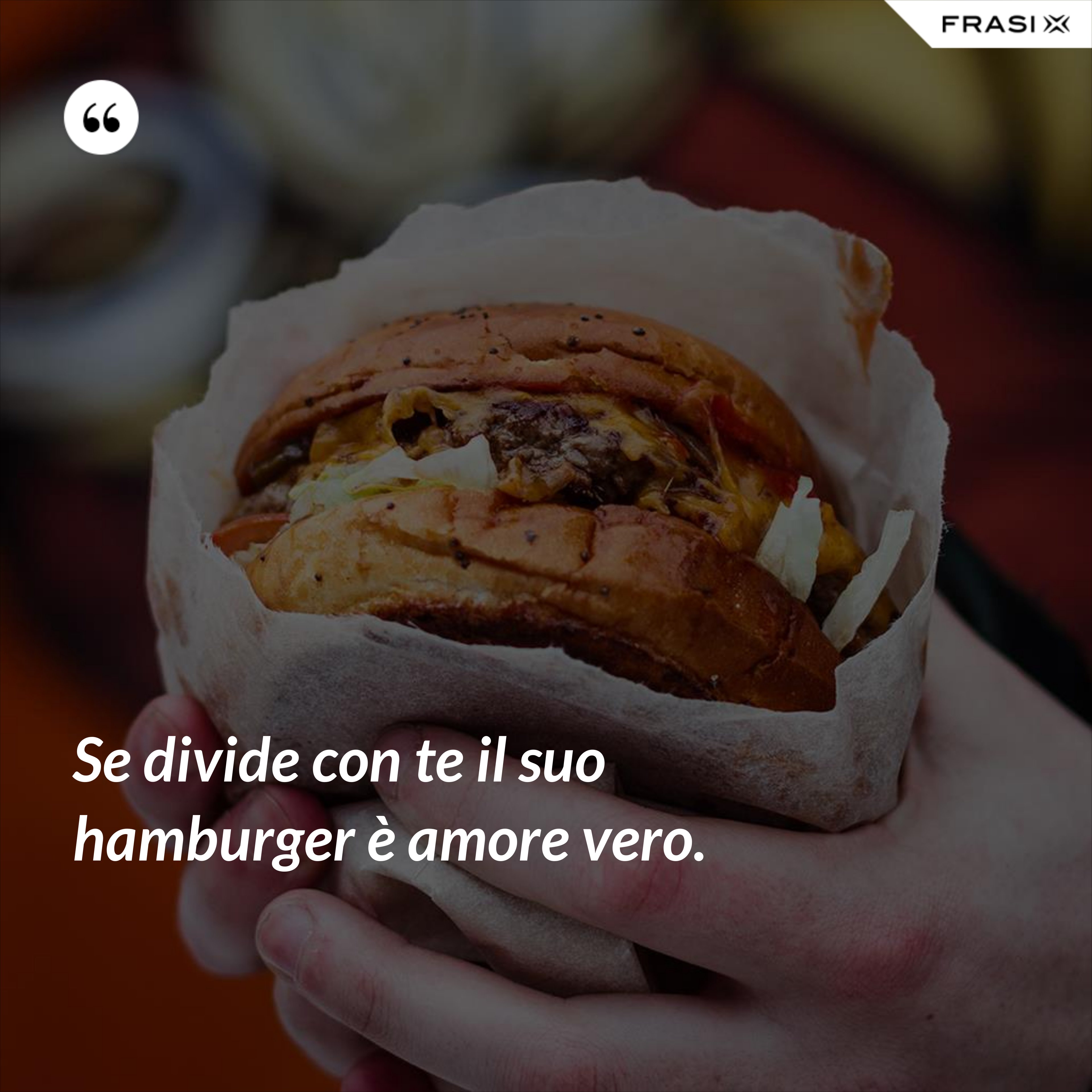 Se divide con te il suo hamburger è amore vero. - Anonimo