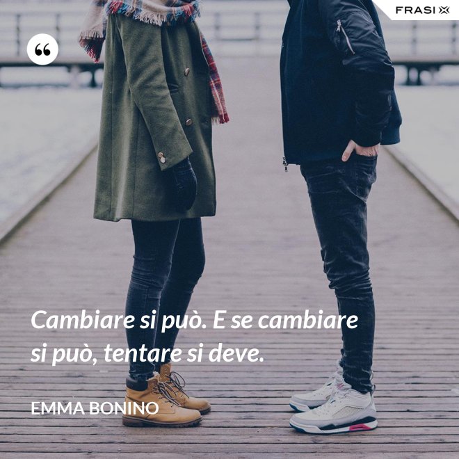 Cambiare si può. E se cambiare si può, tentare si deve. - Emma Bonino