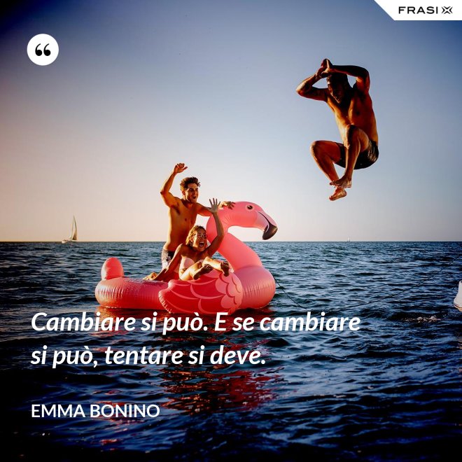 Cambiare si può. E se cambiare si può, tentare si deve. - Emma Bonino