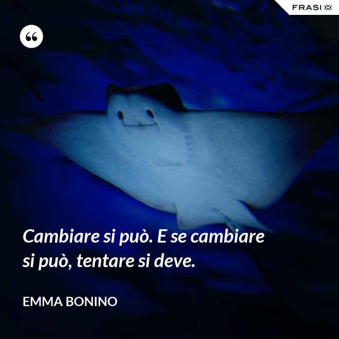 Cambiare si può. E se cambiare si può, tentare si deve. - Emma Bonino