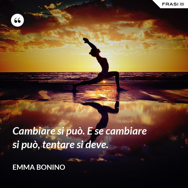 Cambiare si può. E se cambiare si può, tentare si deve. - Emma Bonino