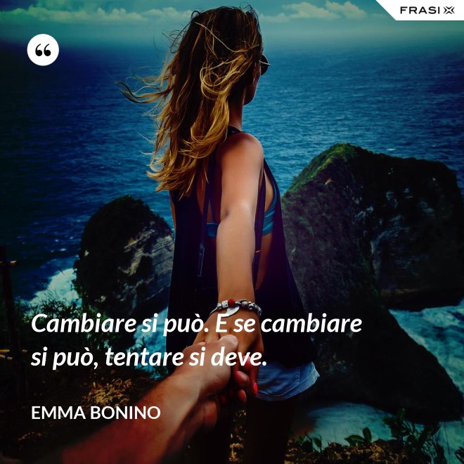 Cambiare si può. E se cambiare si può, tentare si deve. - Emma Bonino