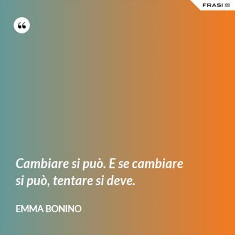 Cambiare si può. E se cambiare si può, tentare si deve. - Emma Bonino