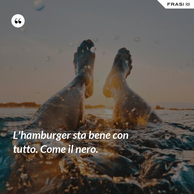L'hamburger sta bene con tutto. Come il nero. - Anonimo