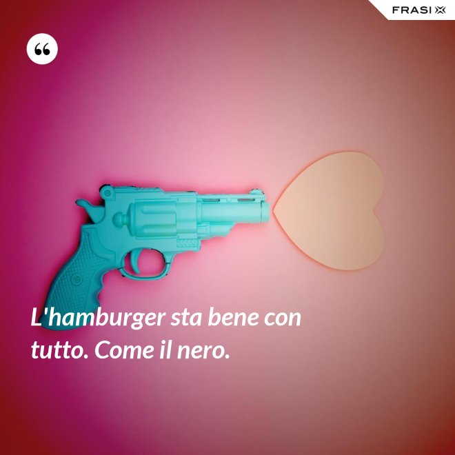 L'hamburger sta bene con tutto. Come il nero. - Anonimo