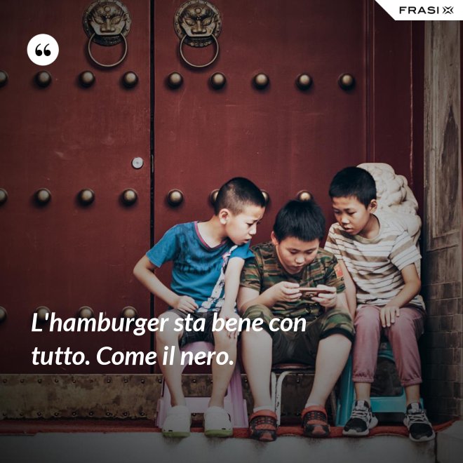 L'hamburger sta bene con tutto. Come il nero. - Anonimo