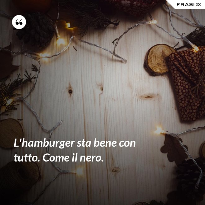 L'hamburger sta bene con tutto. Come il nero. - Anonimo