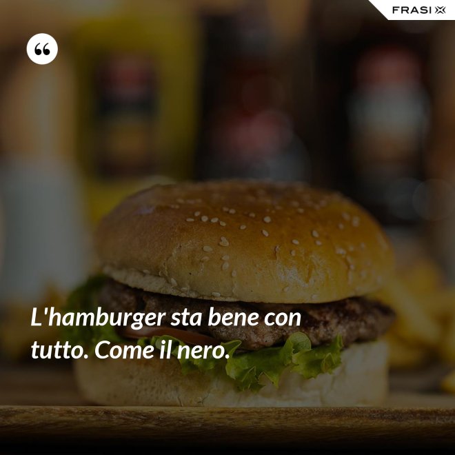 L'hamburger sta bene con tutto. Come il nero. - Anonimo