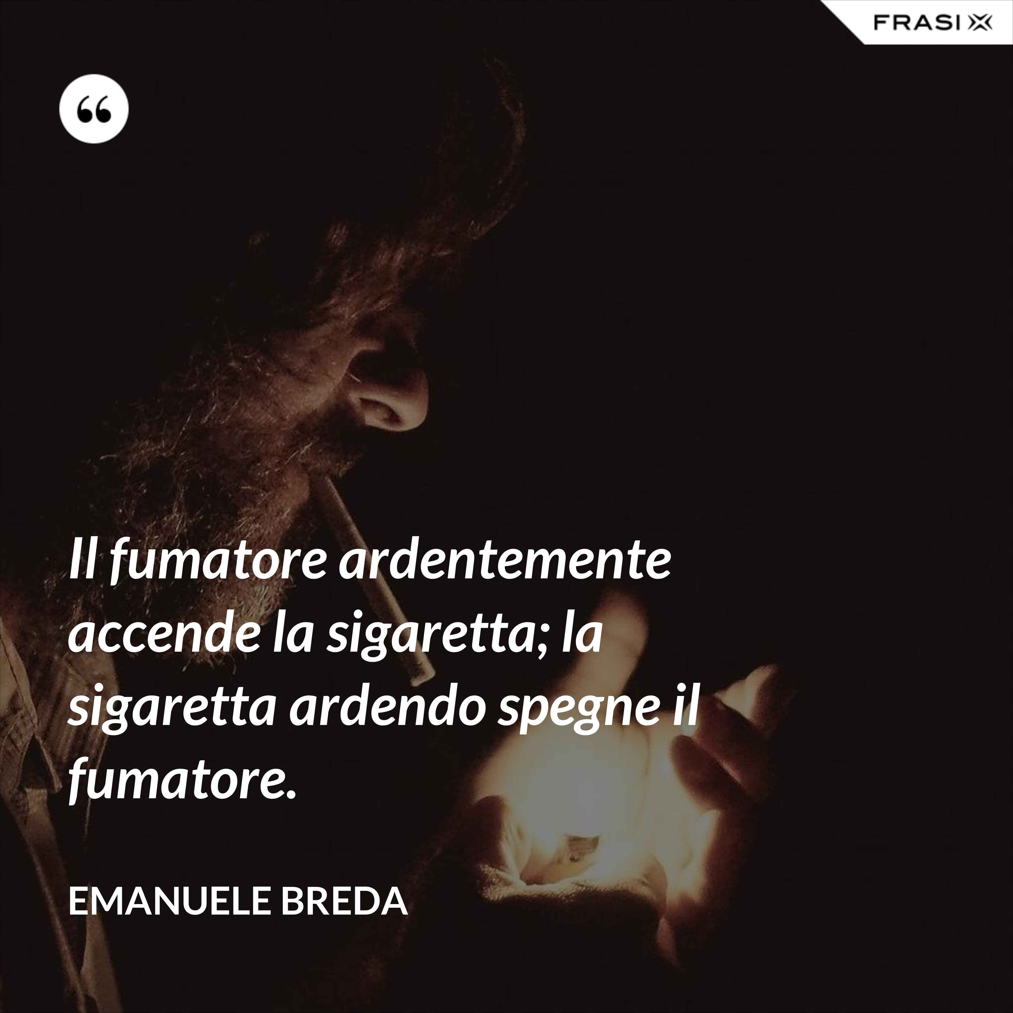 Il fumatore ardentemente accende la sigaretta; la sigaretta ardendo spegne il fumatore. - Emanuele Breda