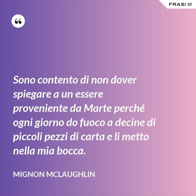 Sono contento di non dover spiegare a un essere proveniente da Marte perché ogni giorno do fuoco a decine di piccoli pezzi di carta e li metto nella mia bocca. - Mignon Mclaughlin