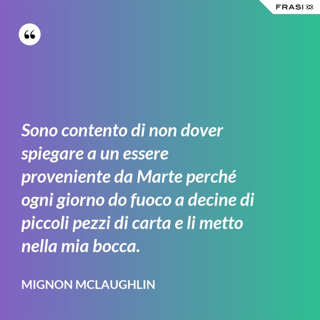 Sono contento di non dover spiegare a un essere proveniente da Marte perché ogni giorno do fuoco a decine di piccoli pezzi di carta e li metto nella mia bocca. - Mignon Mclaughlin