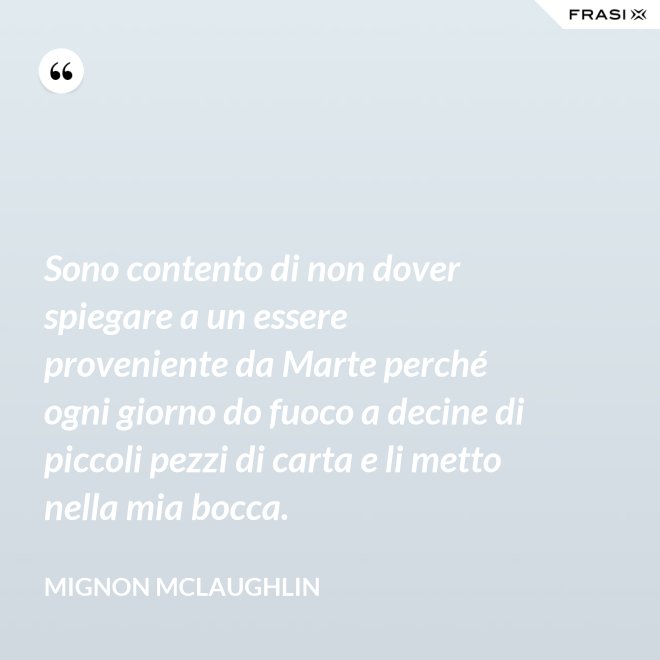 Sono contento di non dover spiegare a un essere proveniente da Marte perché ogni giorno do fuoco a decine di piccoli pezzi di carta e li metto nella mia bocca. - Mignon Mclaughlin