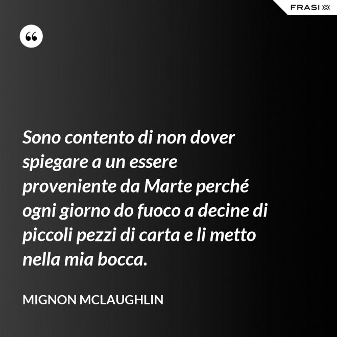 Sono contento di non dover spiegare a un essere proveniente da Marte perché ogni giorno do fuoco a decine di piccoli pezzi di carta e li metto nella mia bocca. - Mignon Mclaughlin