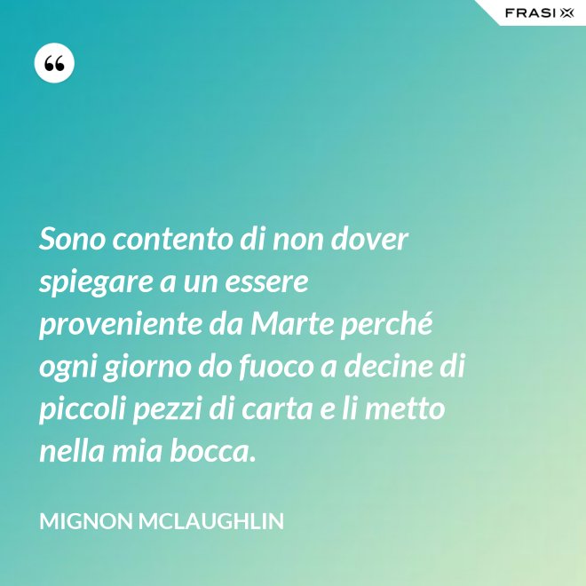 Sono contento di non dover spiegare a un essere proveniente da Marte perché ogni giorno do fuoco a decine di piccoli pezzi di carta e li metto nella mia bocca. - Mignon Mclaughlin