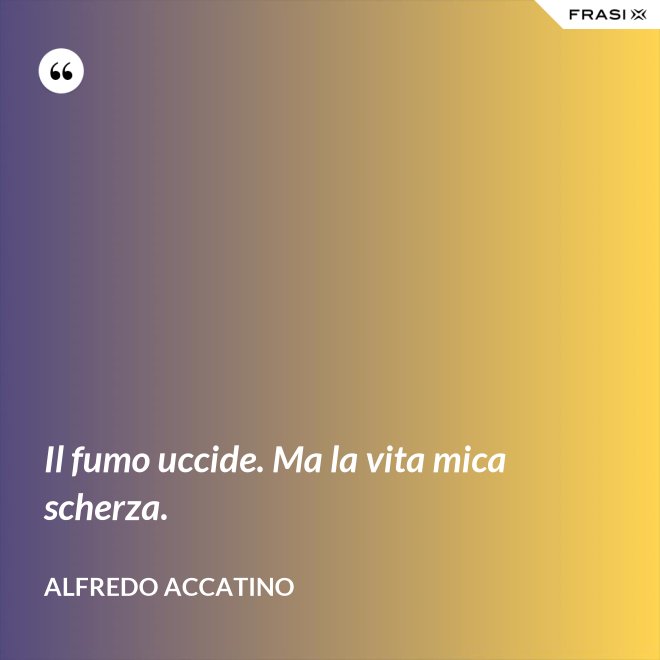 Il fumo uccide. Ma la vita mica scherza. - Alfredo Accatino
