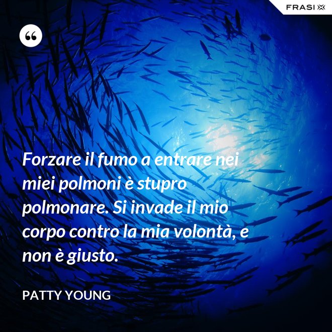 Forzare il fumo a entrare nei miei polmoni è stupro polmonare. Si invade il mio corpo contro la mia volontà, e non è giusto. - Patty Young