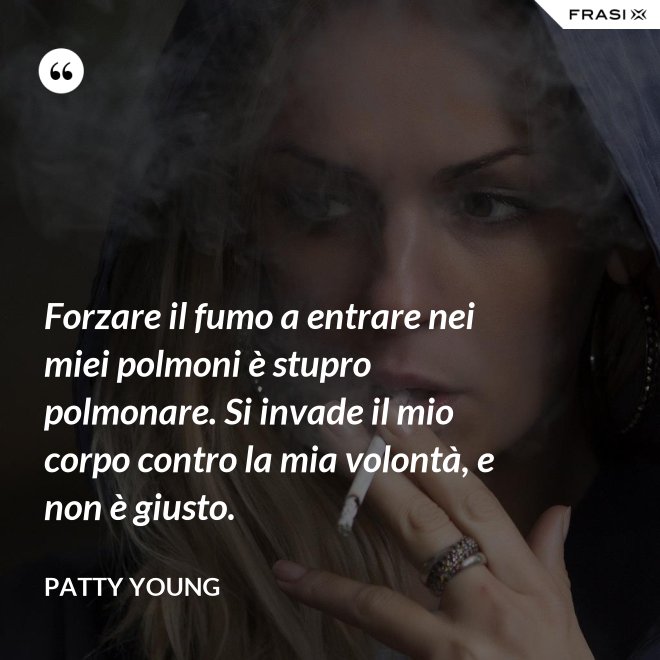 Forzare il fumo a entrare nei miei polmoni è stupro polmonare. Si invade il mio corpo contro la mia volontà, e non è giusto. - Patty Young