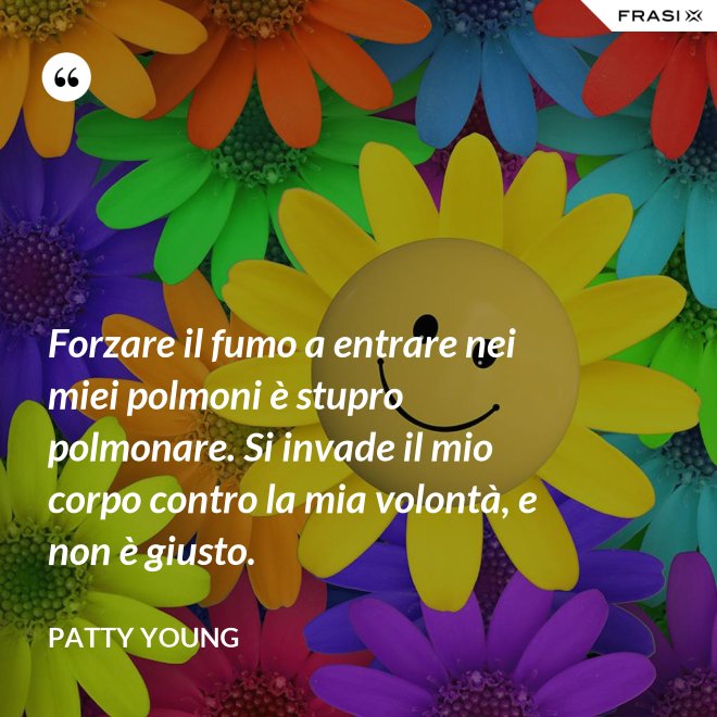 Forzare il fumo a entrare nei miei polmoni è stupro polmonare. Si invade il mio corpo contro la mia volontà, e non è giusto. - Patty Young