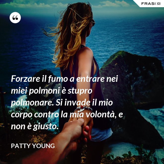 Forzare il fumo a entrare nei miei polmoni è stupro polmonare. Si invade il mio corpo contro la mia volontà, e non è giusto. - Patty Young