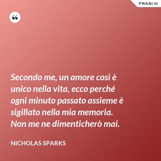 Secondo me, un amore così è unico nella vita, ecco perché ogni minuto passato assieme è sigillato nella mia memoria. Non me ne dimenticherò mai. - Nicholas Sparks