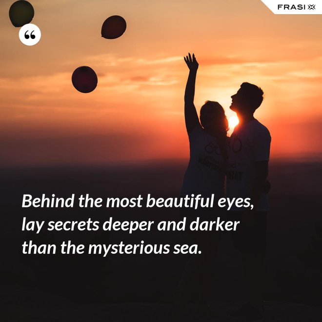 Behind the most beautiful eyes, lay secrets deeper and darker than the mysterious sea. - Anonimo