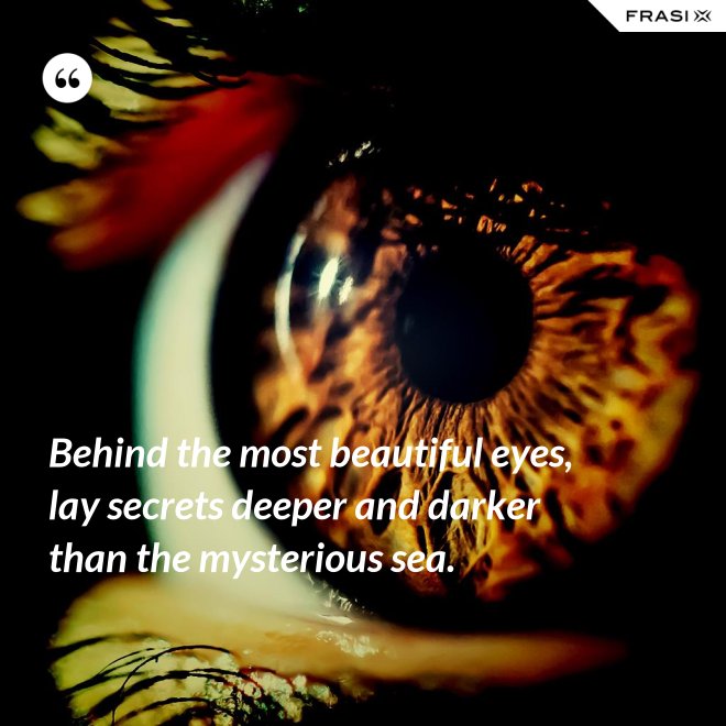 Behind the most beautiful eyes, lay secrets deeper and darker than the mysterious sea. - Anonimo
