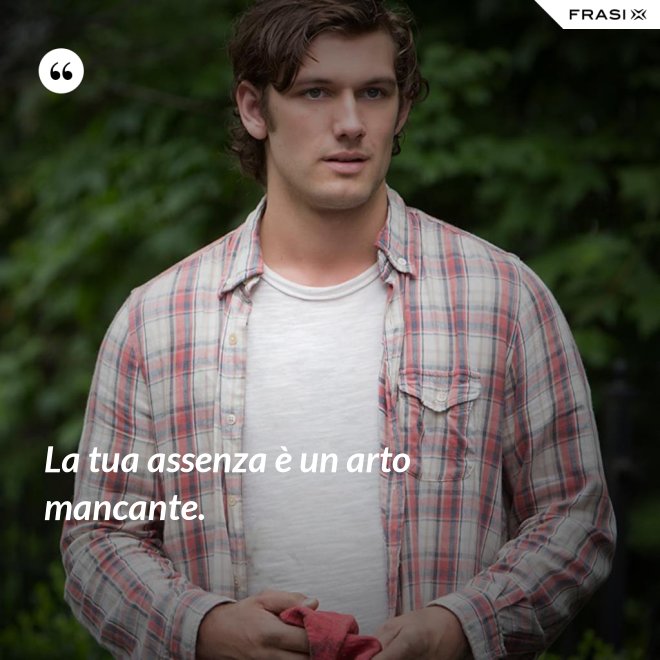 La tua assenza è un arto mancante. - Anonimo