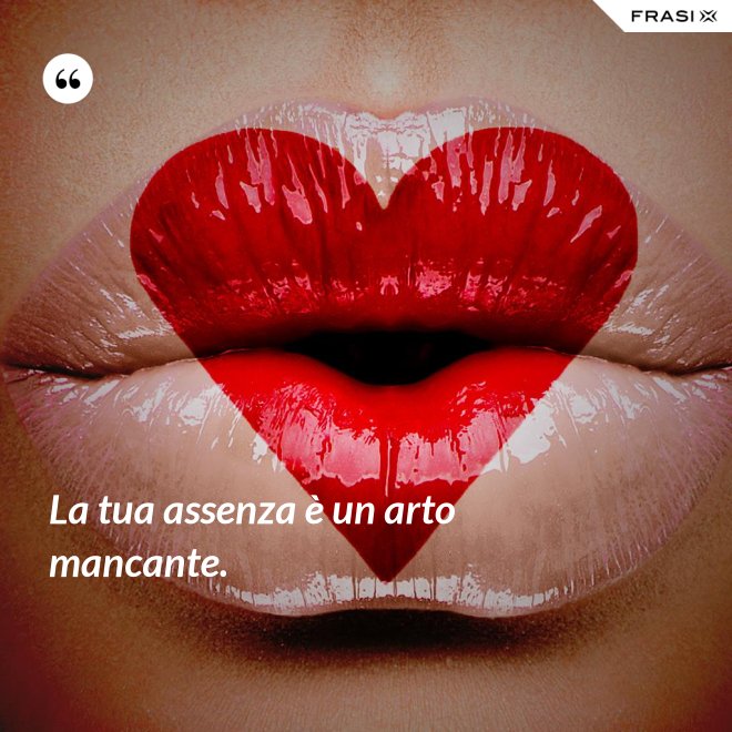 La tua assenza è un arto mancante. - Anonimo