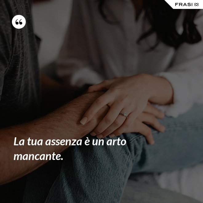 La tua assenza è un arto mancante. - Anonimo
