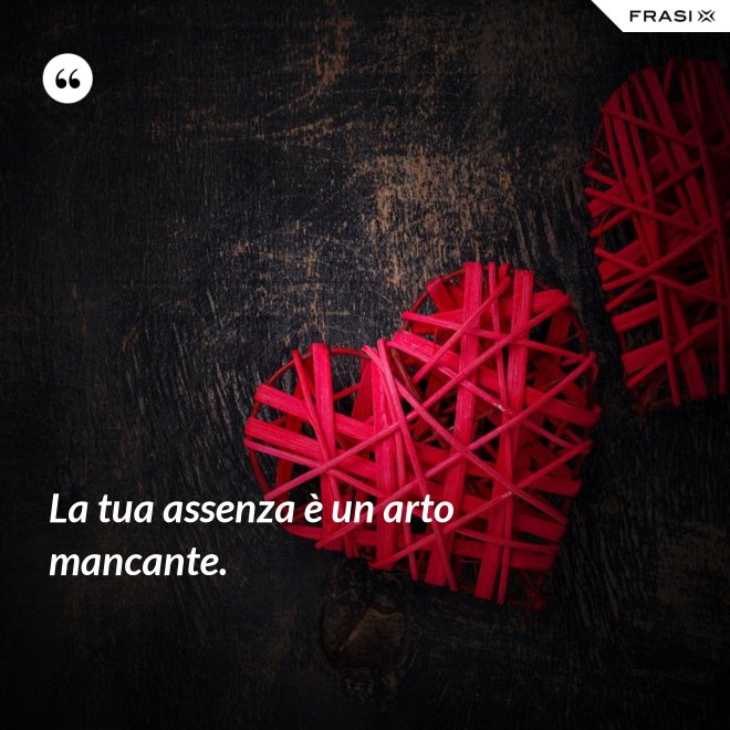 La tua assenza è un arto mancante. - Anonimo