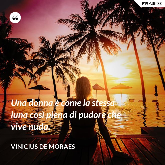 Una donna è come la stessa luna così piena di pudore che vive nuda. - Vinicius de Moraes