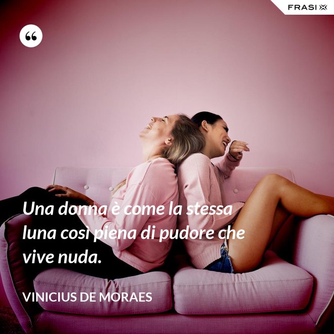Una donna è come la stessa luna così piena di pudore che vive nuda. - Vinicius de Moraes