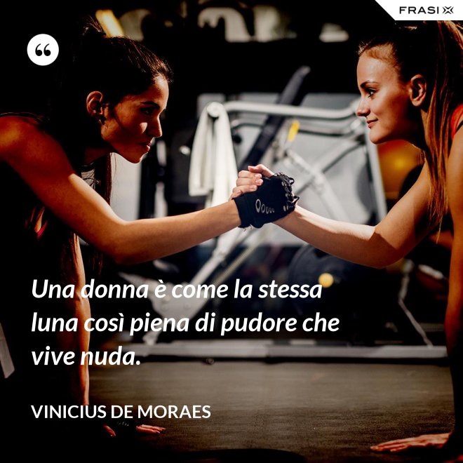 Una donna è come la stessa luna così piena di pudore che vive nuda. - Vinicius de Moraes