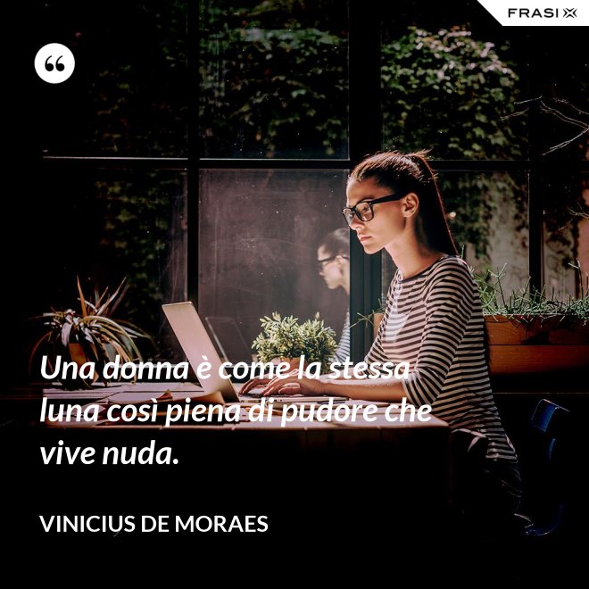 Una donna è come la stessa luna così piena di pudore che vive nuda. - Vinicius de Moraes