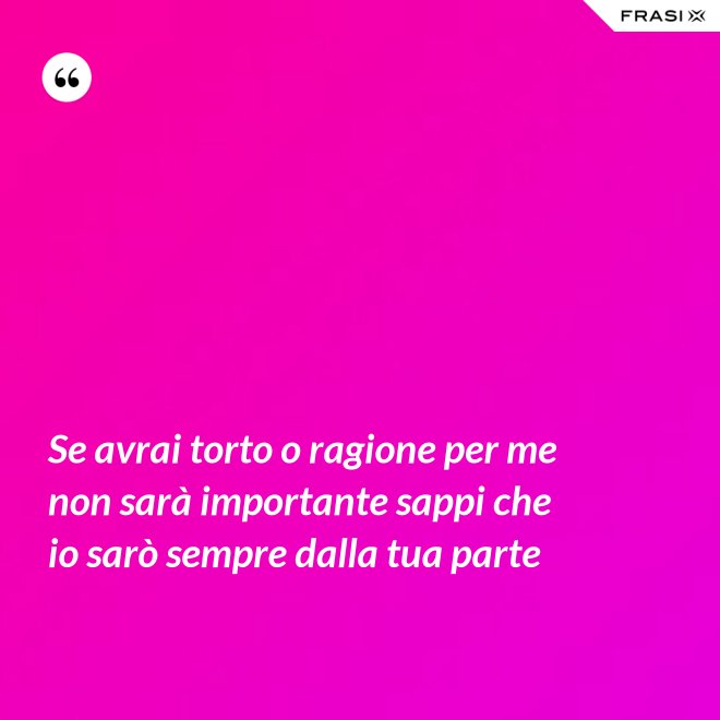 Se avrai torto o ragione per me non sarà importante sappi che io sarò sempre dalla tua parte - Anonimo
