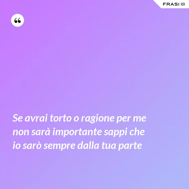 Se avrai torto o ragione per me non sarà importante sappi che io sarò sempre dalla tua parte - Anonimo