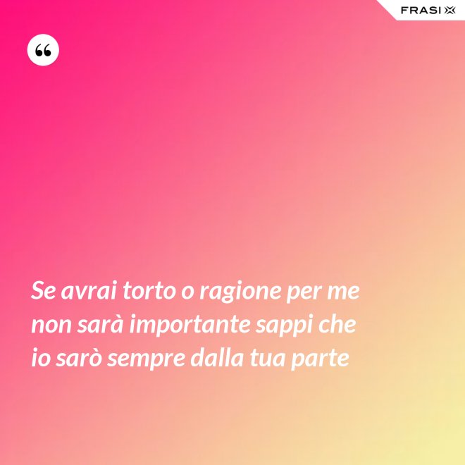 Se avrai torto o ragione per me non sarà importante sappi che io sarò sempre dalla tua parte - Anonimo