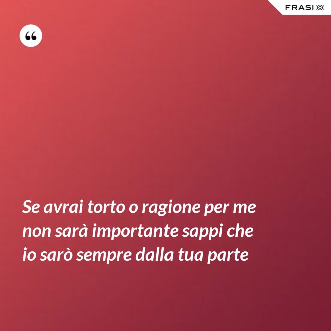 Se avrai torto o ragione per me non sarà importante sappi che io sarò sempre dalla tua parte - Anonimo