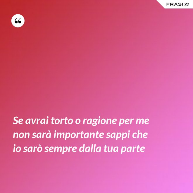 Se avrai torto o ragione per me non sarà importante sappi che io sarò sempre dalla tua parte - Anonimo