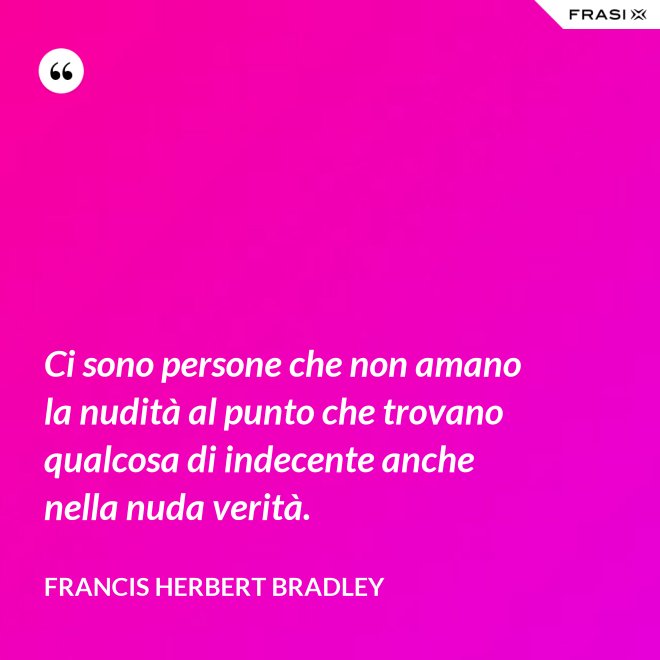 Ci sono persone che non amano la nudità al punto che trovano qualcosa di indecente anche nella nuda verità. - Francis Herbert Bradley