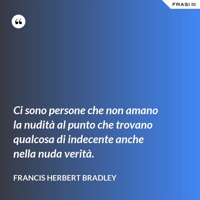 Ci sono persone che non amano la nudità al punto che trovano qualcosa di indecente anche nella nuda verità. - Francis Herbert Bradley