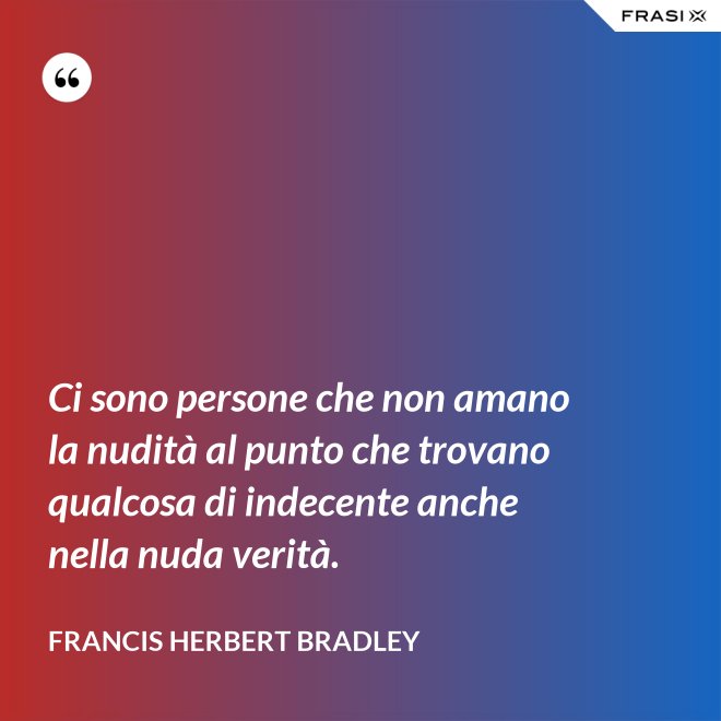 Ci sono persone che non amano la nudità al punto che trovano qualcosa di indecente anche nella nuda verità. - Francis Herbert Bradley