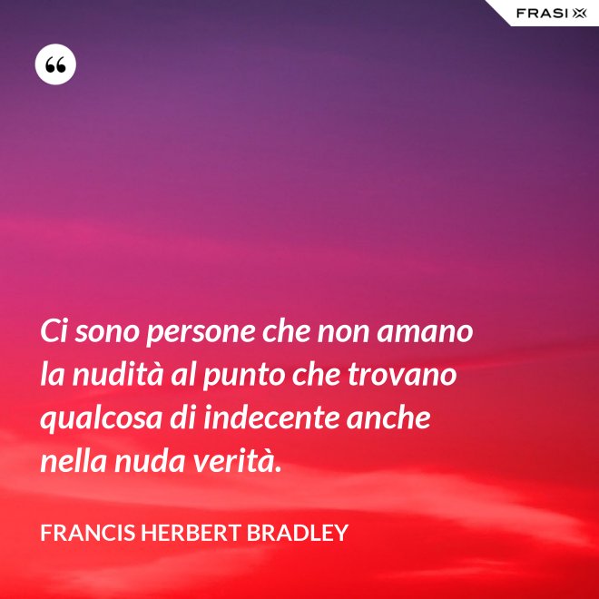 Ci sono persone che non amano la nudità al punto che trovano qualcosa di indecente anche nella nuda verità. - Francis Herbert Bradley
