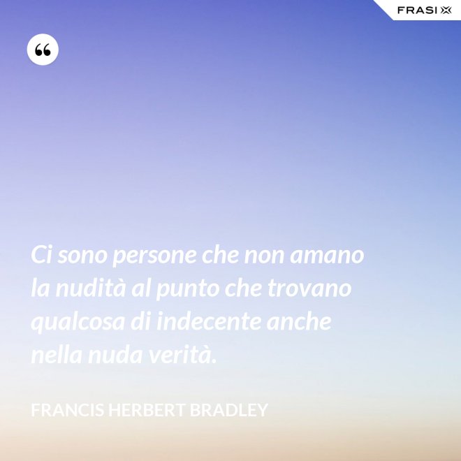 Ci sono persone che non amano la nudità al punto che trovano qualcosa di indecente anche nella nuda verità. - Francis Herbert Bradley
