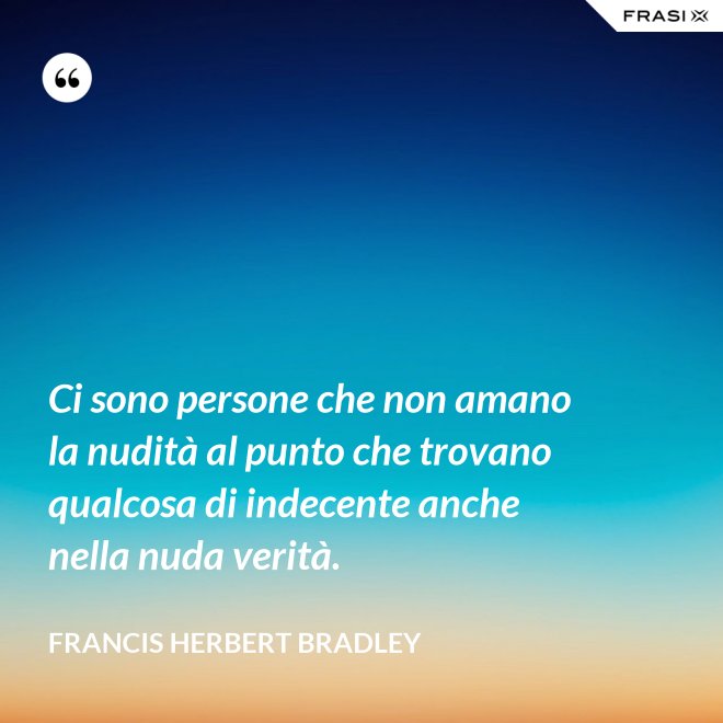 Ci sono persone che non amano la nudità al punto che trovano qualcosa di indecente anche nella nuda verità. - Francis Herbert Bradley