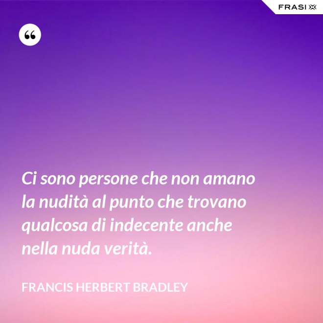 Ci sono persone che non amano la nudità al punto che trovano qualcosa di indecente anche nella nuda verità. - Francis Herbert Bradley